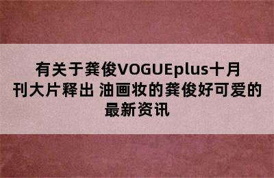 有关于龚俊VOGUEplus十月刊大片释出 油画妆的龚俊好可爱的最新资讯
